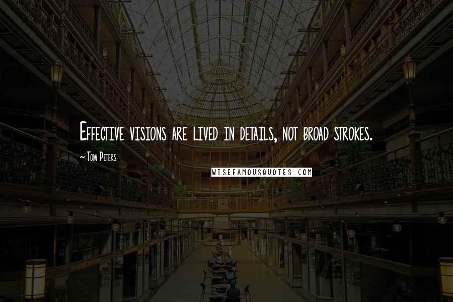 Tom Peters Quotes: Effective visions are lived in details, not broad strokes.