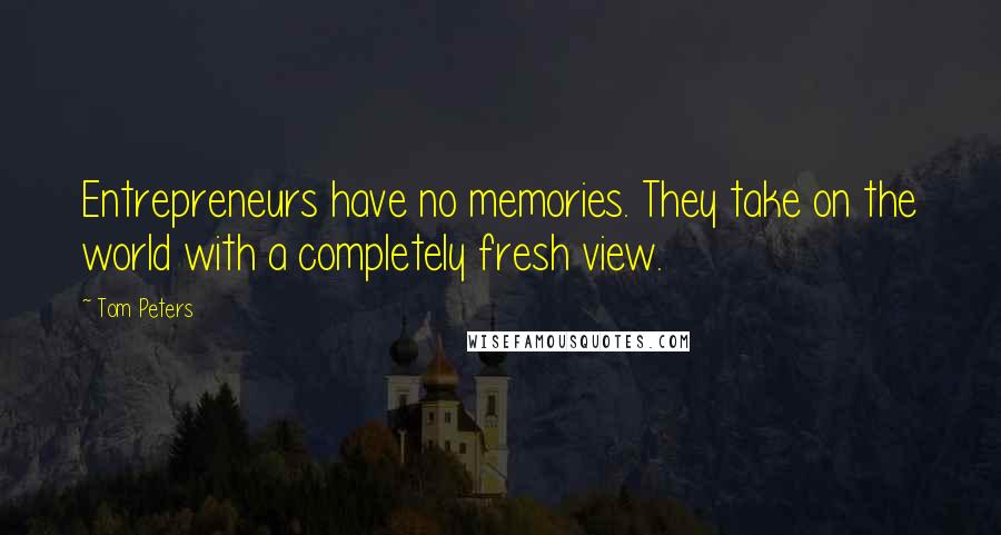 Tom Peters Quotes: Entrepreneurs have no memories. They take on the world with a completely fresh view.
