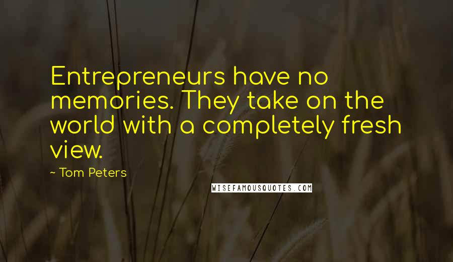 Tom Peters Quotes: Entrepreneurs have no memories. They take on the world with a completely fresh view.