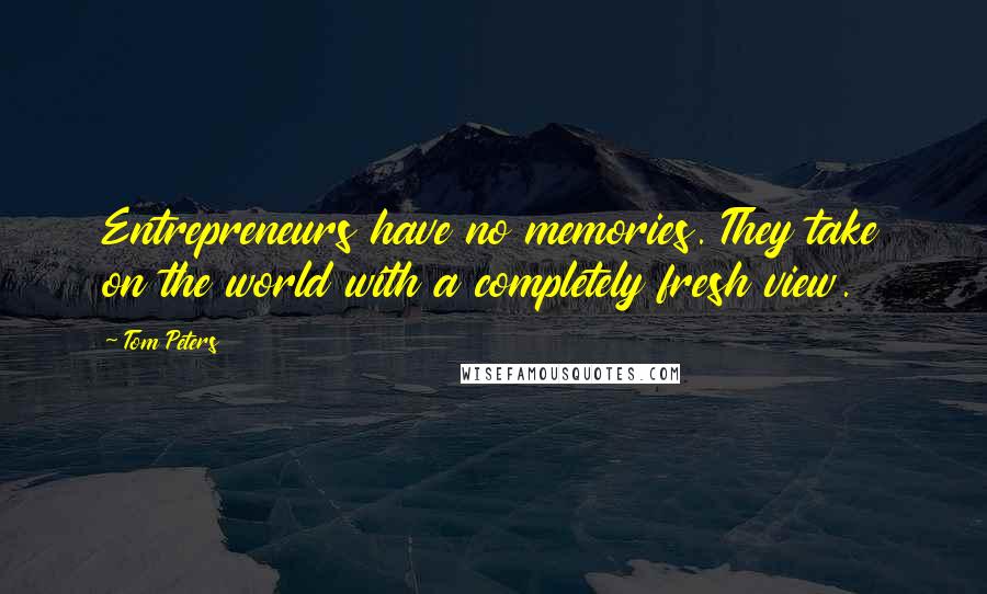 Tom Peters Quotes: Entrepreneurs have no memories. They take on the world with a completely fresh view.