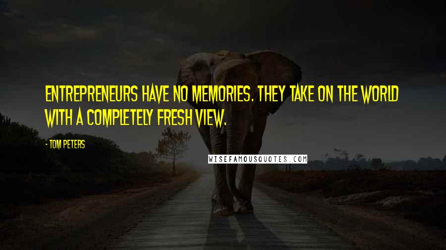 Tom Peters Quotes: Entrepreneurs have no memories. They take on the world with a completely fresh view.