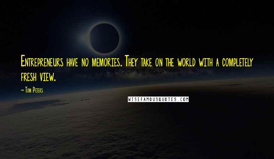 Tom Peters Quotes: Entrepreneurs have no memories. They take on the world with a completely fresh view.