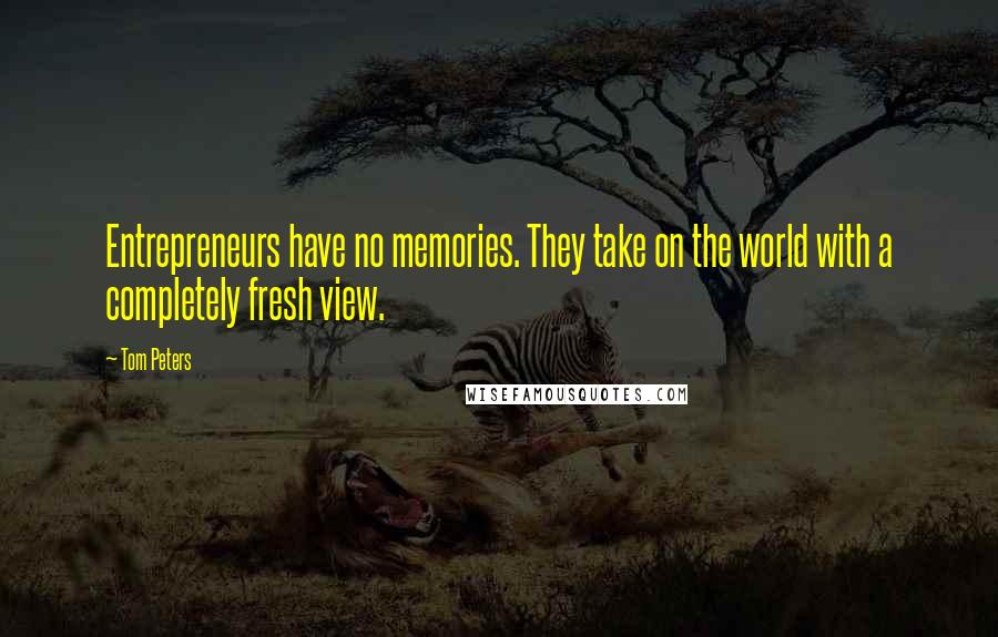 Tom Peters Quotes: Entrepreneurs have no memories. They take on the world with a completely fresh view.