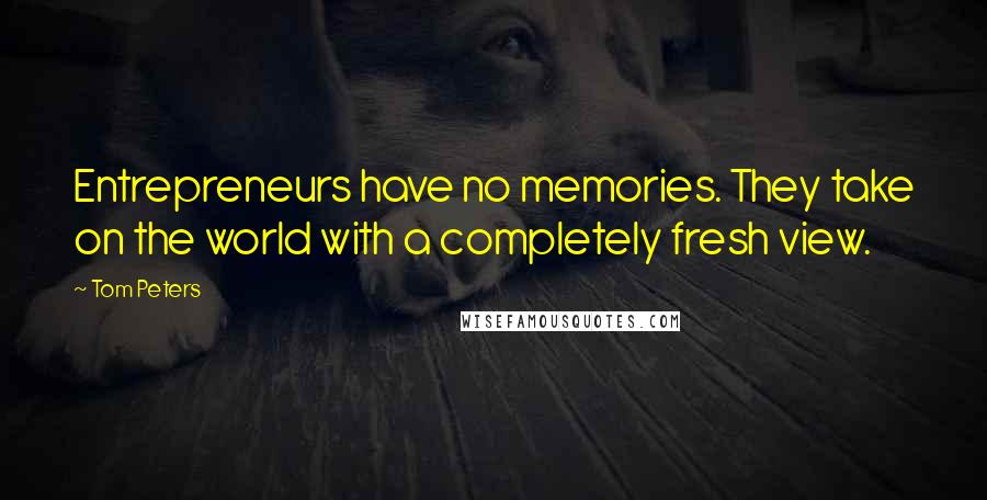 Tom Peters Quotes: Entrepreneurs have no memories. They take on the world with a completely fresh view.