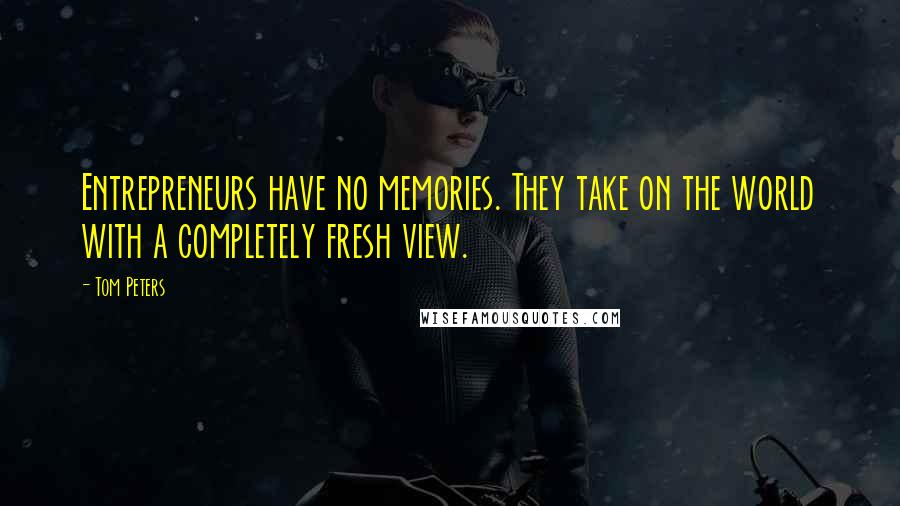 Tom Peters Quotes: Entrepreneurs have no memories. They take on the world with a completely fresh view.