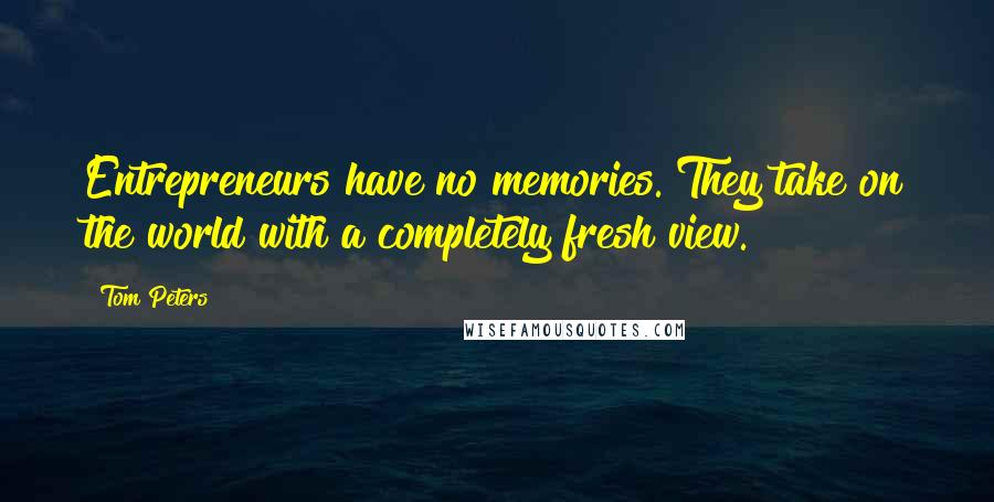 Tom Peters Quotes: Entrepreneurs have no memories. They take on the world with a completely fresh view.