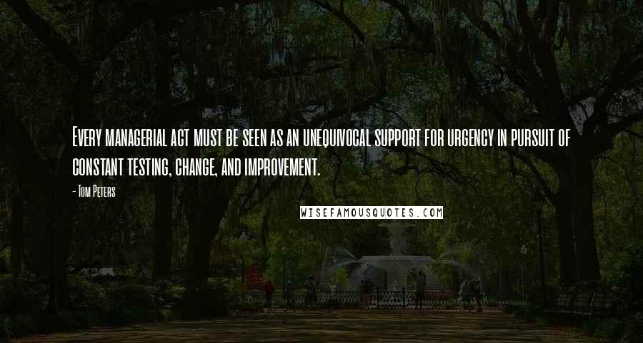 Tom Peters Quotes: Every managerial act must be seen as an unequivocal support for urgency in pursuit of constant testing, change, and improvement.