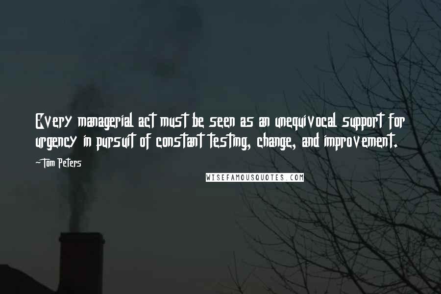 Tom Peters Quotes: Every managerial act must be seen as an unequivocal support for urgency in pursuit of constant testing, change, and improvement.