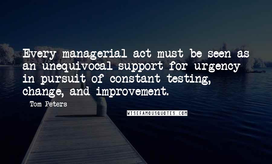 Tom Peters Quotes: Every managerial act must be seen as an unequivocal support for urgency in pursuit of constant testing, change, and improvement.