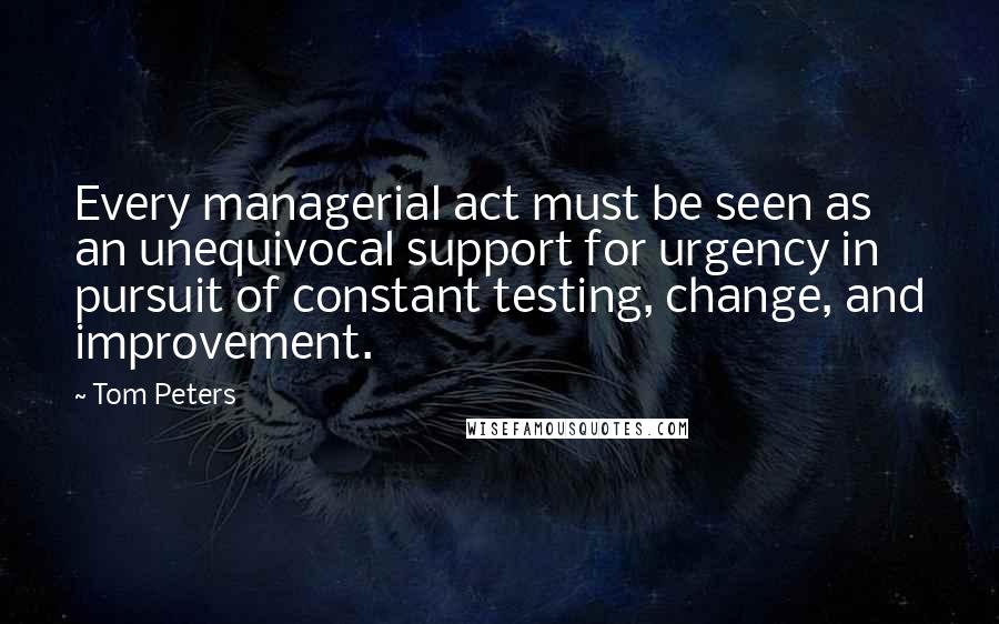 Tom Peters Quotes: Every managerial act must be seen as an unequivocal support for urgency in pursuit of constant testing, change, and improvement.
