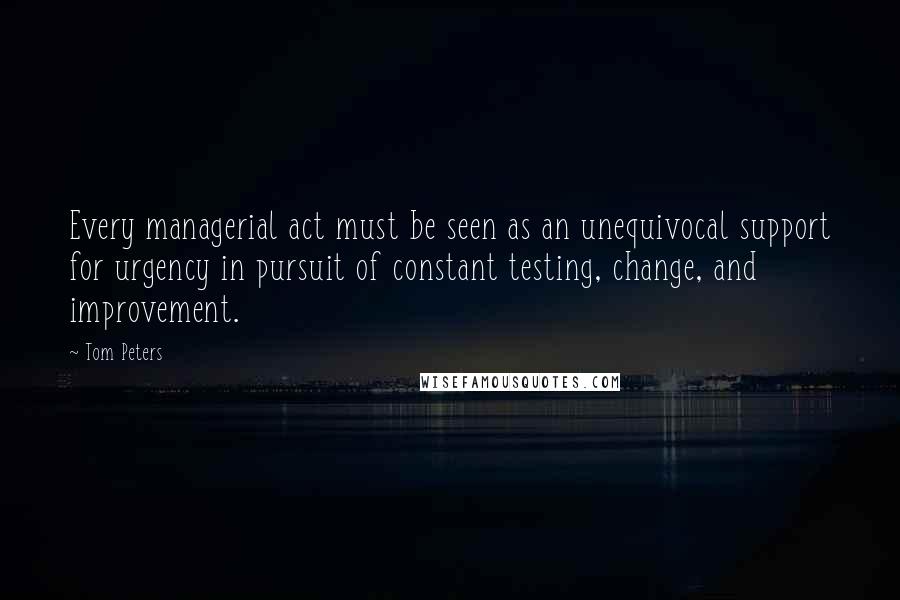 Tom Peters Quotes: Every managerial act must be seen as an unequivocal support for urgency in pursuit of constant testing, change, and improvement.