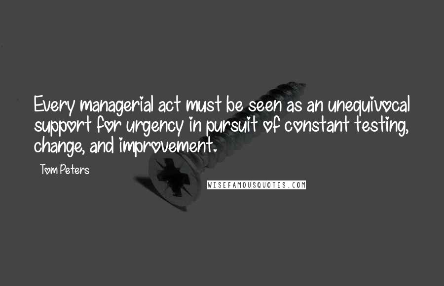 Tom Peters Quotes: Every managerial act must be seen as an unequivocal support for urgency in pursuit of constant testing, change, and improvement.