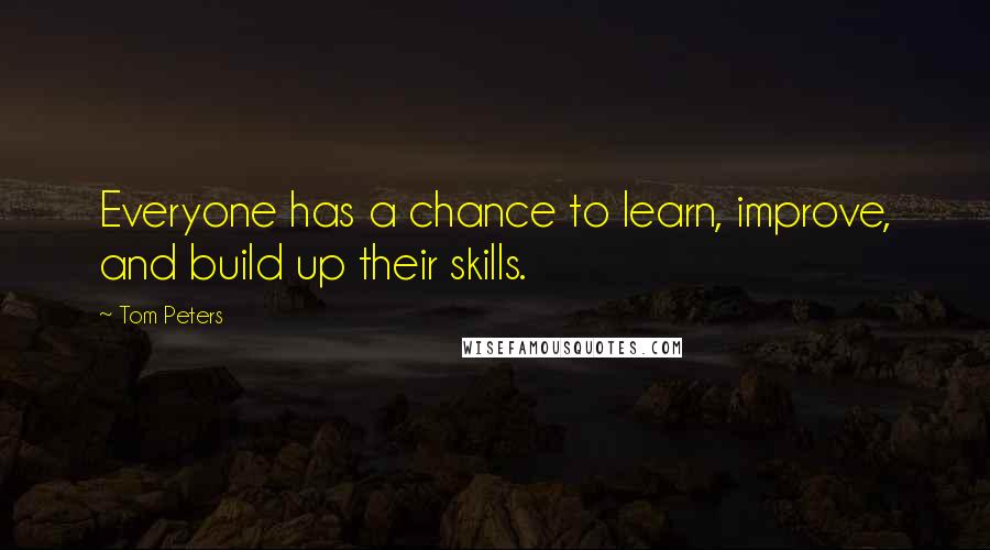 Tom Peters Quotes: Everyone has a chance to learn, improve, and build up their skills.