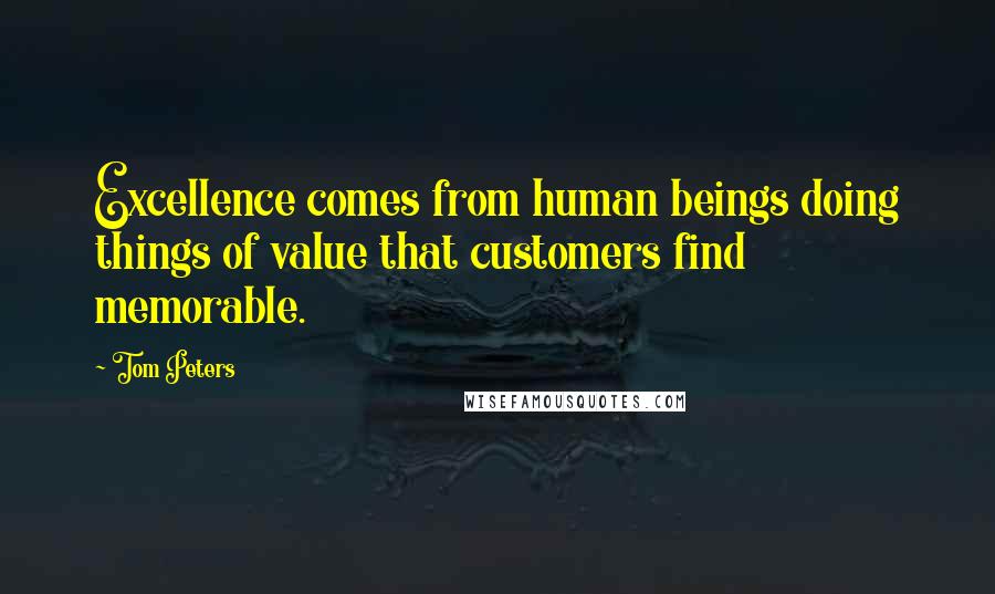 Tom Peters Quotes: Excellence comes from human beings doing things of value that customers find memorable.
