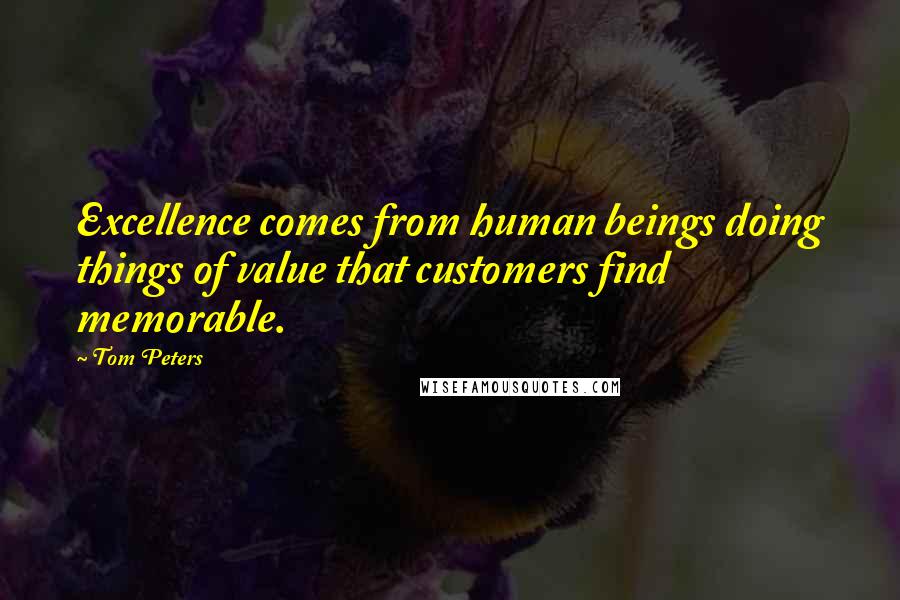 Tom Peters Quotes: Excellence comes from human beings doing things of value that customers find memorable.