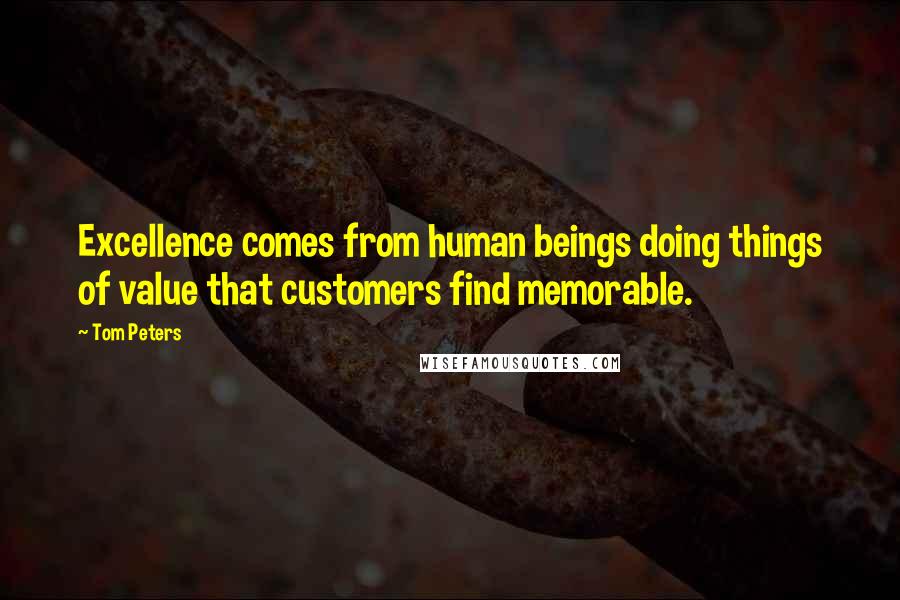 Tom Peters Quotes: Excellence comes from human beings doing things of value that customers find memorable.