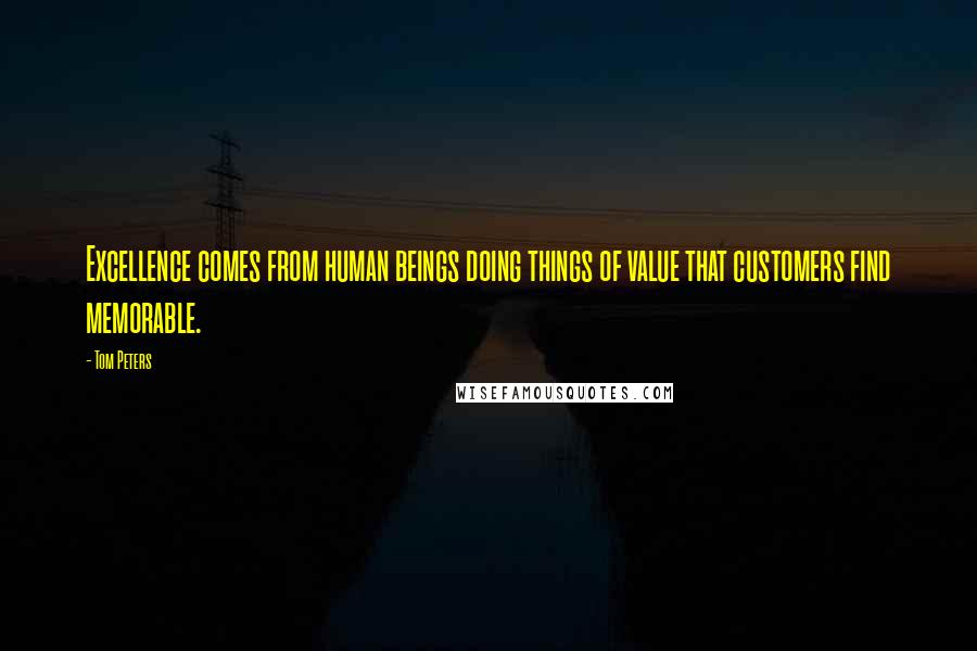 Tom Peters Quotes: Excellence comes from human beings doing things of value that customers find memorable.