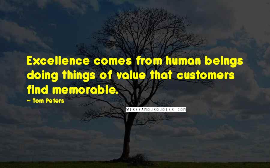 Tom Peters Quotes: Excellence comes from human beings doing things of value that customers find memorable.
