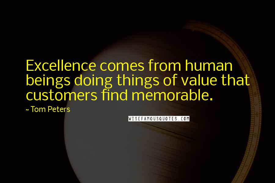 Tom Peters Quotes: Excellence comes from human beings doing things of value that customers find memorable.