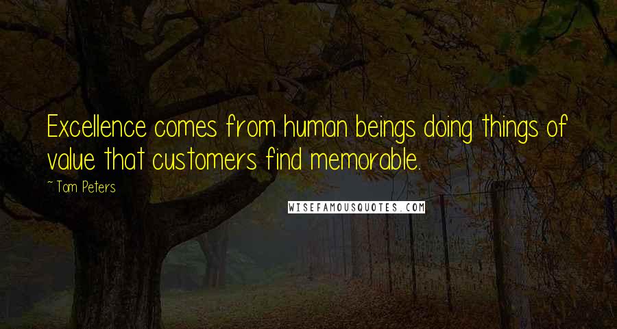 Tom Peters Quotes: Excellence comes from human beings doing things of value that customers find memorable.