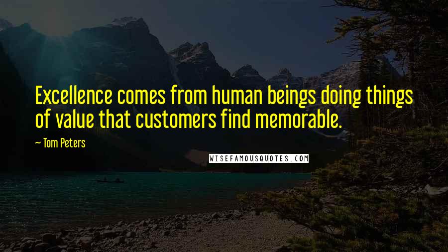 Tom Peters Quotes: Excellence comes from human beings doing things of value that customers find memorable.