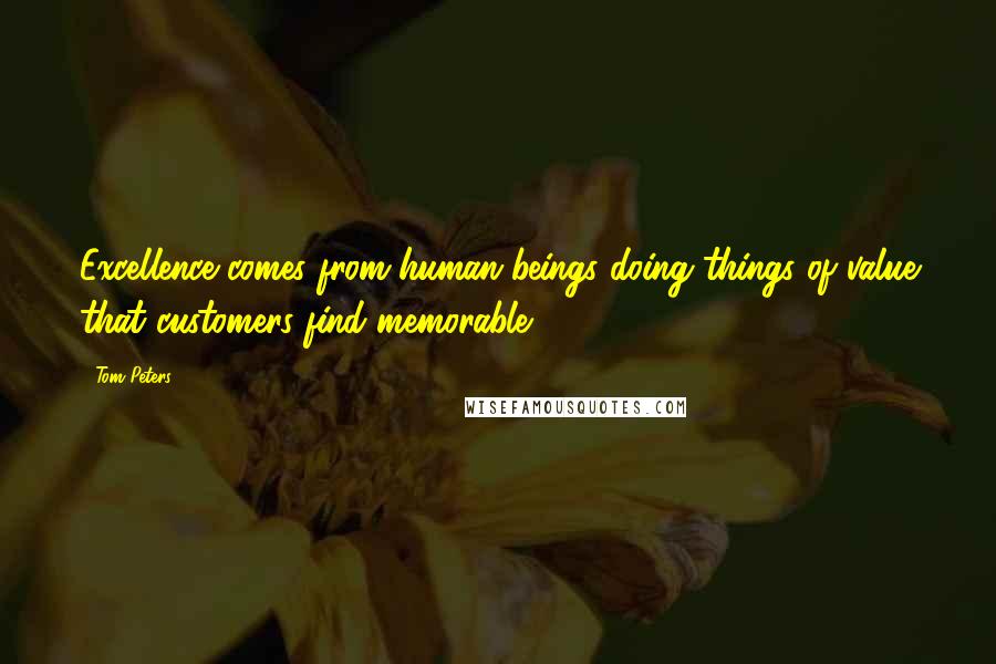 Tom Peters Quotes: Excellence comes from human beings doing things of value that customers find memorable.