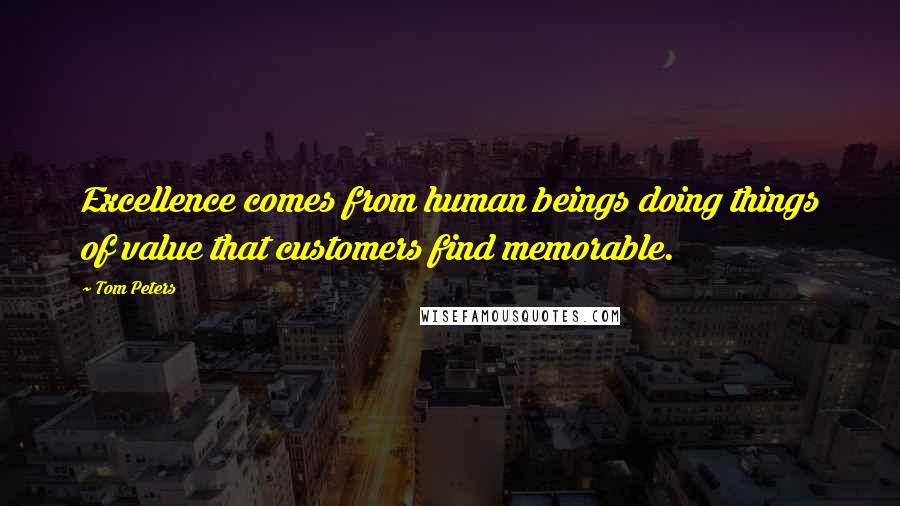 Tom Peters Quotes: Excellence comes from human beings doing things of value that customers find memorable.