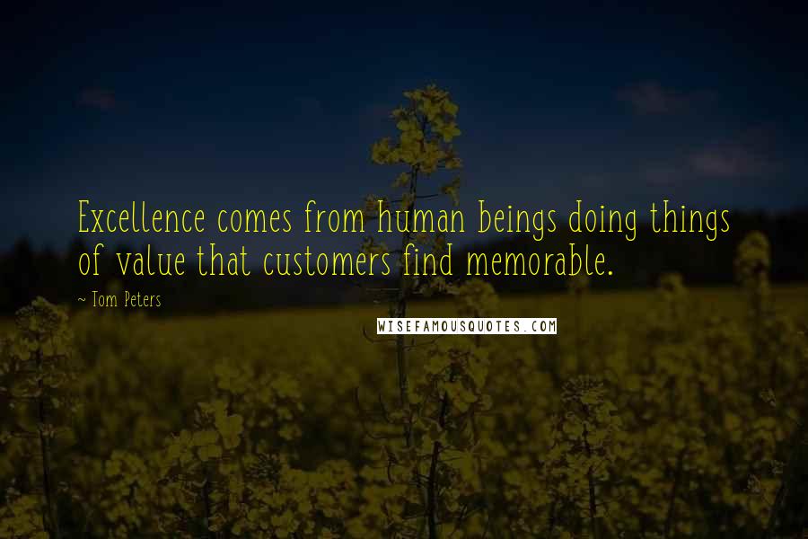 Tom Peters Quotes: Excellence comes from human beings doing things of value that customers find memorable.
