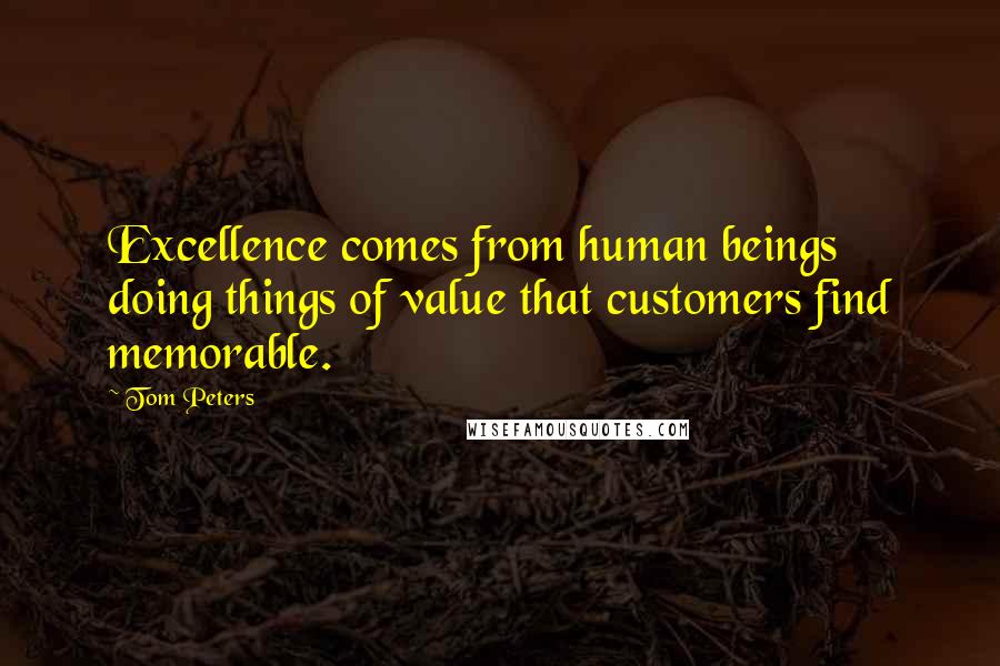 Tom Peters Quotes: Excellence comes from human beings doing things of value that customers find memorable.