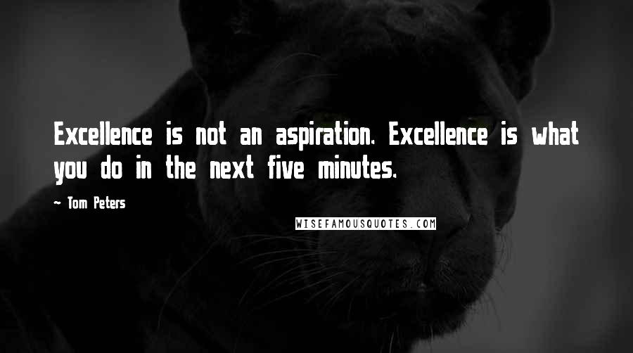 Tom Peters Quotes: Excellence is not an aspiration. Excellence is what you do in the next five minutes.