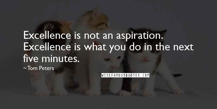 Tom Peters Quotes: Excellence is not an aspiration. Excellence is what you do in the next five minutes.