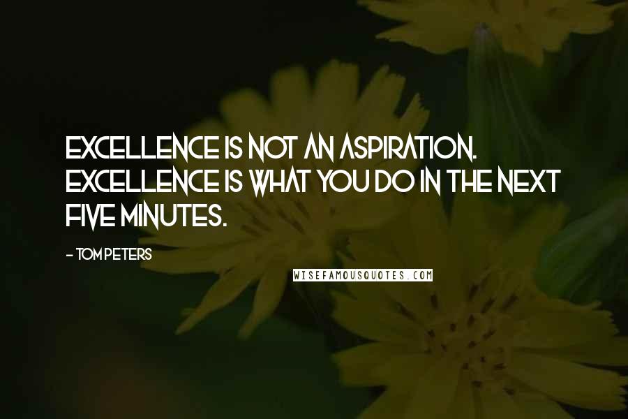 Tom Peters Quotes: Excellence is not an aspiration. Excellence is what you do in the next five minutes.