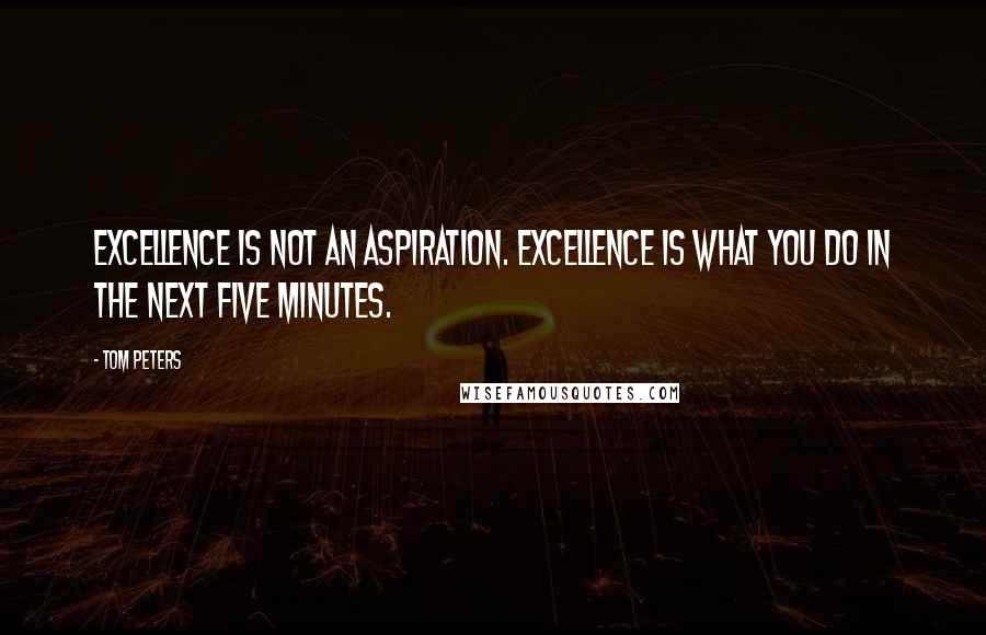 Tom Peters Quotes: Excellence is not an aspiration. Excellence is what you do in the next five minutes.