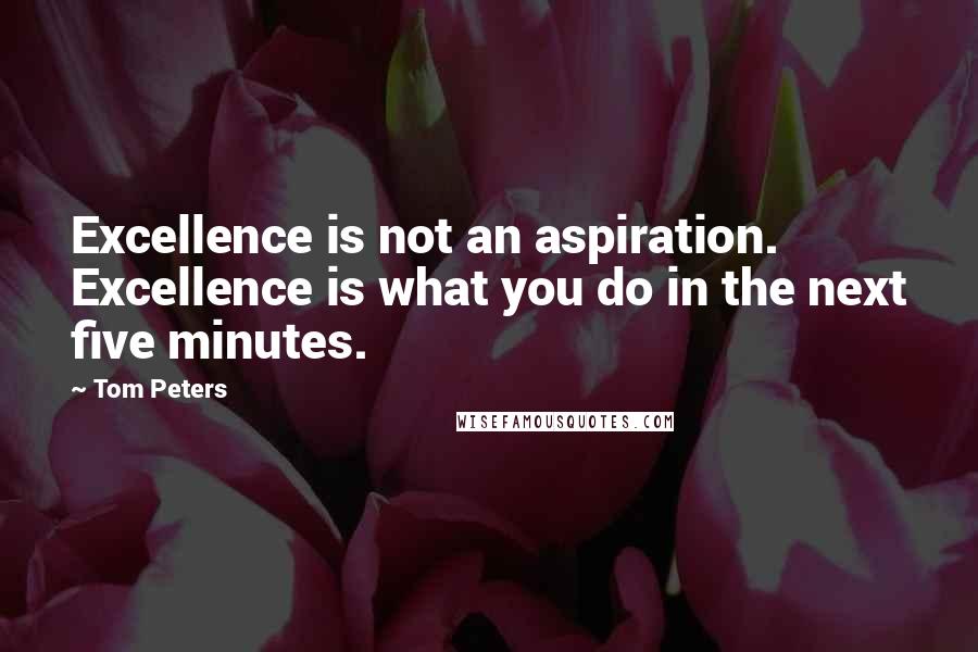 Tom Peters Quotes: Excellence is not an aspiration. Excellence is what you do in the next five minutes.