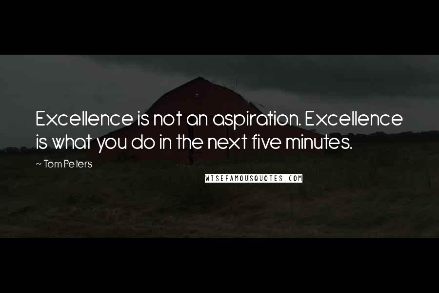 Tom Peters Quotes: Excellence is not an aspiration. Excellence is what you do in the next five minutes.