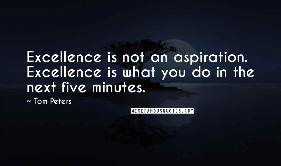 Tom Peters Quotes: Excellence is not an aspiration. Excellence is what you do in the next five minutes.