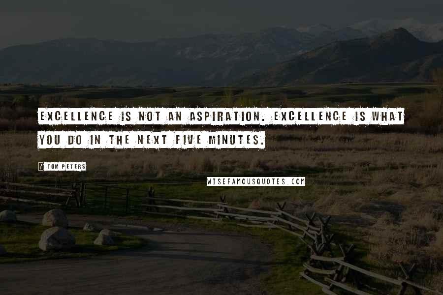 Tom Peters Quotes: Excellence is not an aspiration. Excellence is what you do in the next five minutes.