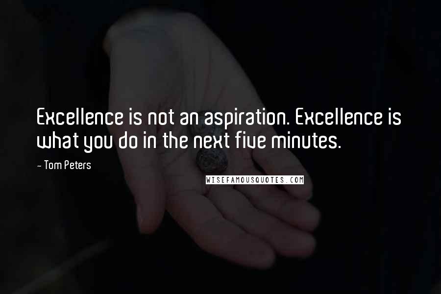 Tom Peters Quotes: Excellence is not an aspiration. Excellence is what you do in the next five minutes.