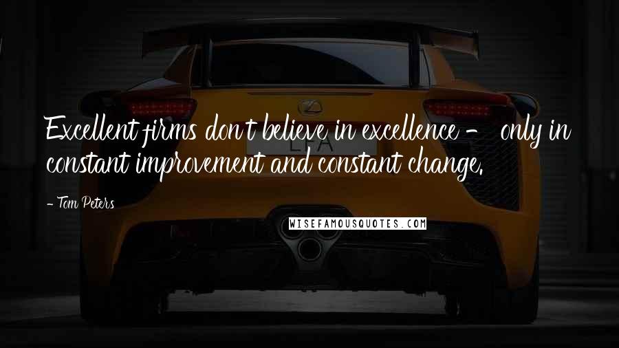 Tom Peters Quotes: Excellent firms don't believe in excellence - only in constant improvement and constant change.