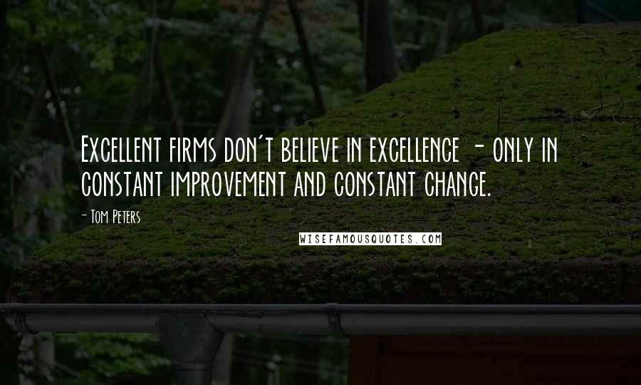 Tom Peters Quotes: Excellent firms don't believe in excellence - only in constant improvement and constant change.