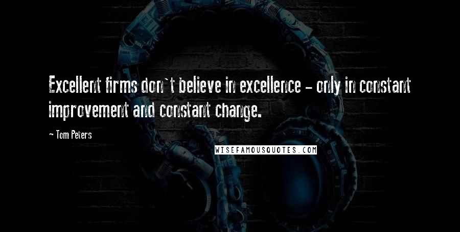Tom Peters Quotes: Excellent firms don't believe in excellence - only in constant improvement and constant change.