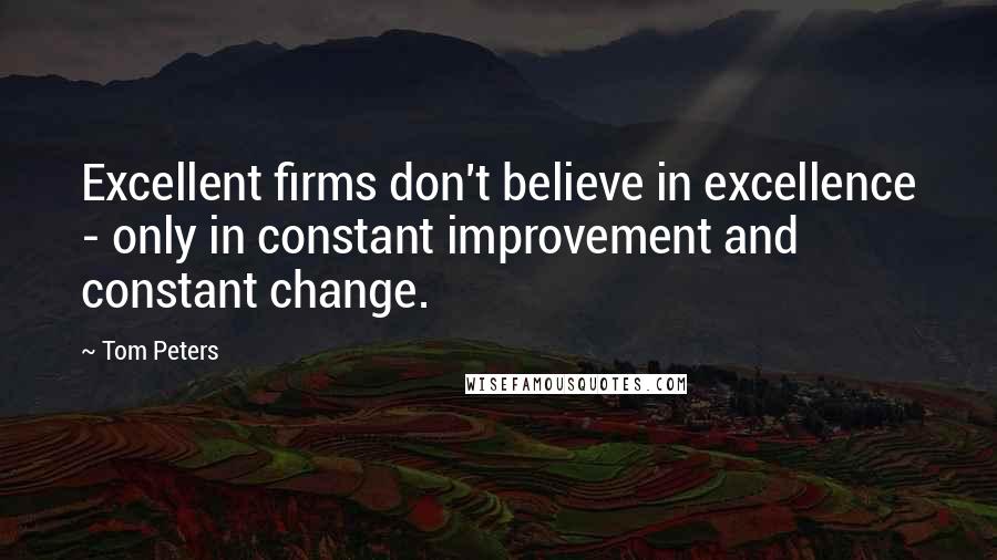 Tom Peters Quotes: Excellent firms don't believe in excellence - only in constant improvement and constant change.