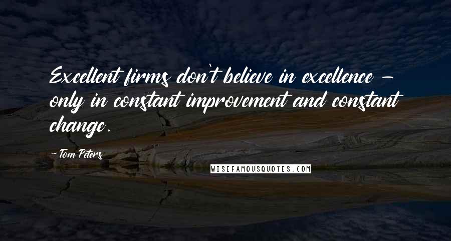 Tom Peters Quotes: Excellent firms don't believe in excellence - only in constant improvement and constant change.