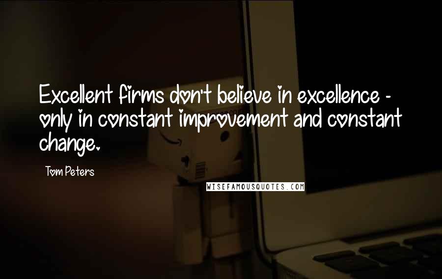 Tom Peters Quotes: Excellent firms don't believe in excellence - only in constant improvement and constant change.