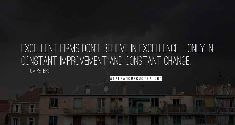 Tom Peters Quotes: Excellent firms don't believe in excellence - only in constant improvement and constant change.