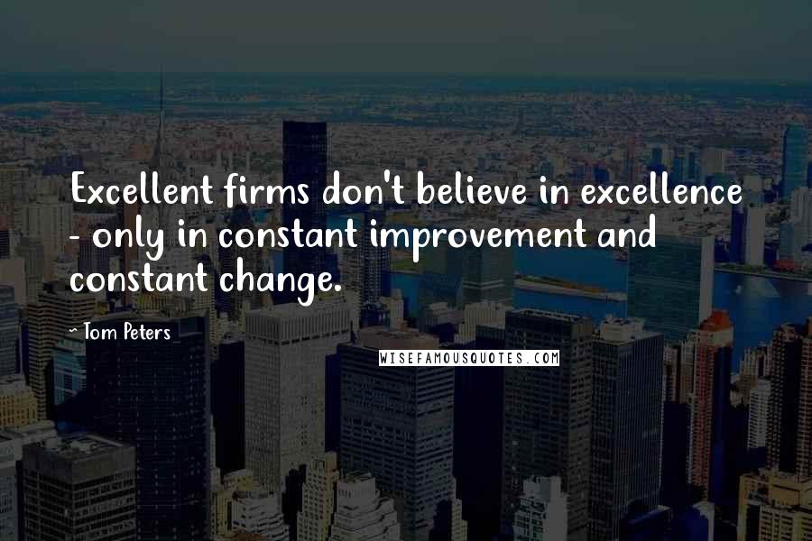Tom Peters Quotes: Excellent firms don't believe in excellence - only in constant improvement and constant change.