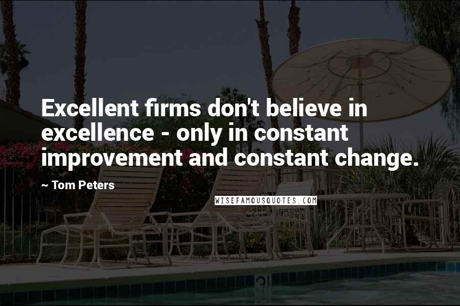Tom Peters Quotes: Excellent firms don't believe in excellence - only in constant improvement and constant change.
