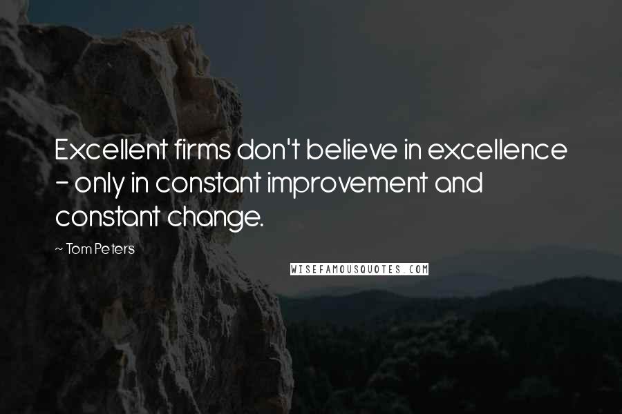 Tom Peters Quotes: Excellent firms don't believe in excellence - only in constant improvement and constant change.