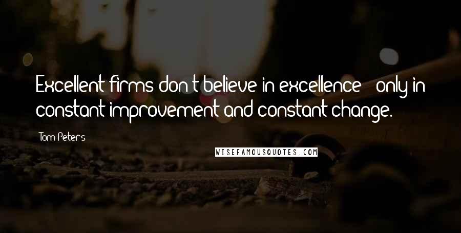 Tom Peters Quotes: Excellent firms don't believe in excellence - only in constant improvement and constant change.