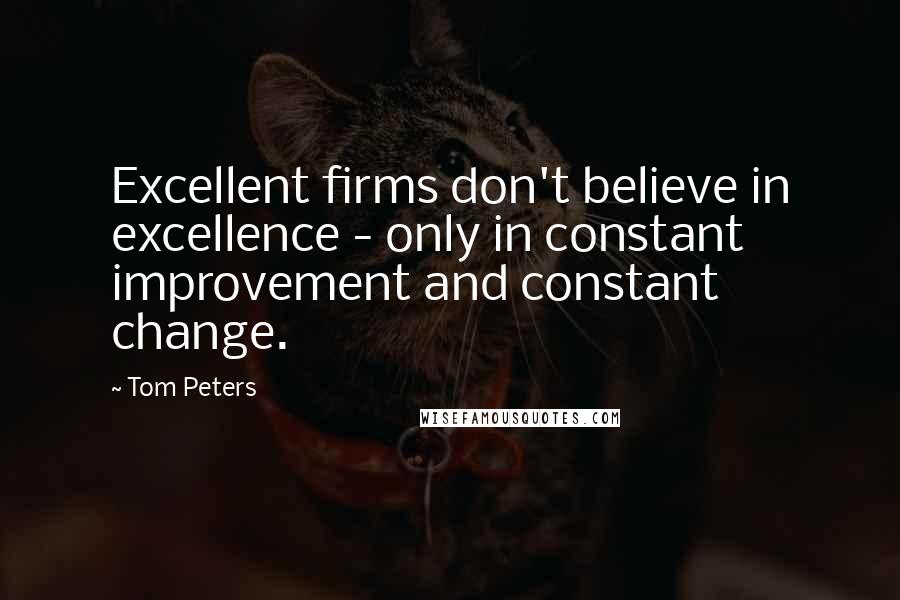 Tom Peters Quotes: Excellent firms don't believe in excellence - only in constant improvement and constant change.